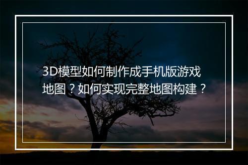 3D模型如何制作成手机版游戏地图？如何实现完整地图构建？