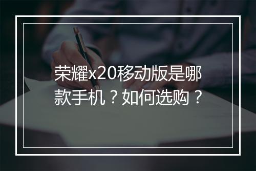 荣耀x20移动版是哪款手机？如何选购？