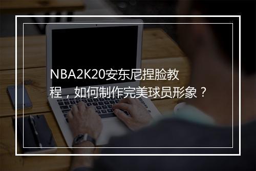 NBA2K20安东尼捏脸教程，如何制作完美球员形象？