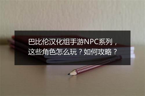 巴比伦汉化组手游NPC系列,这些角色怎么玩?如何攻略?