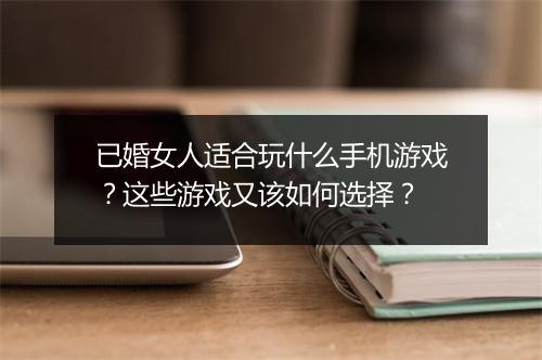 已婚女人适合玩什么手机游戏？这些游戏又该如何选择？