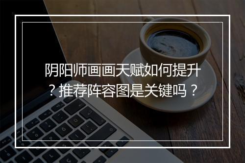 阴阳师画画天赋如何提升?推荐阵容图是关键吗?