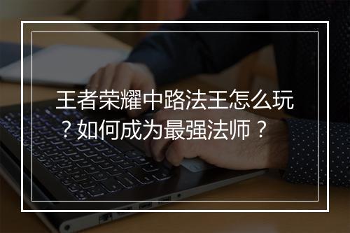 王者荣耀中路法王怎么玩？如何成为最强法师？