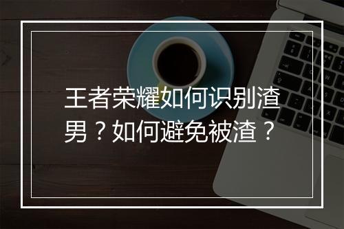 王者荣耀如何识别渣男?如何避免被渣?