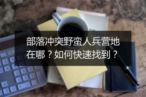部落冲突野蛮人兵营地在哪？如何快速找到？