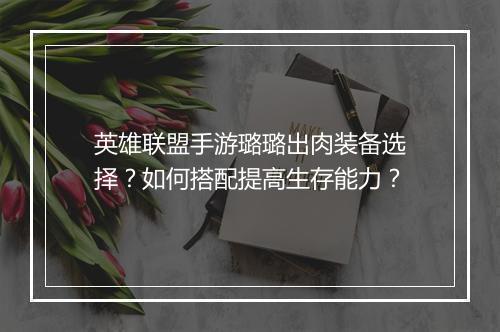 英雄联盟手游璐璐出肉装备选择？如何搭配提高生存能力？