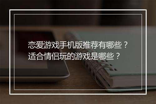 恋爱游戏手机版推荐有哪些?适合情侣玩的游戏是哪些?