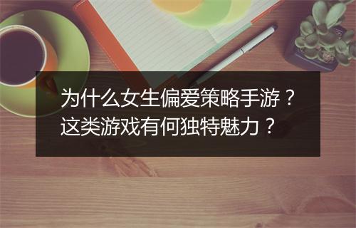为什么女生偏爱策略手游？这类游戏有何独特魅力？