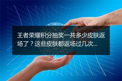 王者荣耀积分抽奖一共多少皮肤返场了?这些皮肤都返场过几次?