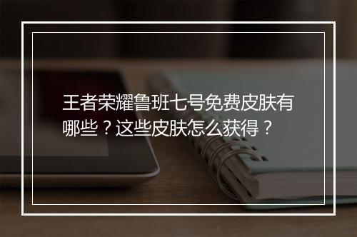 王者荣耀鲁班七号免费皮肤有哪些?这些皮肤怎么获得?