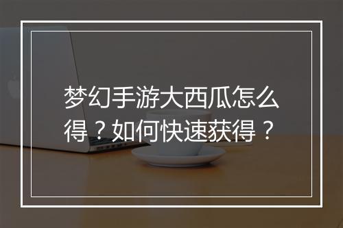 梦幻手游大西瓜怎么得？如何快速获得？
