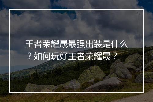 王者荣耀晟最强出装是什么？如何玩好王者荣耀晟？