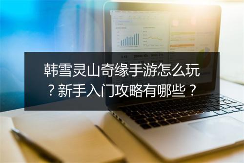 韩雪灵山奇缘手游怎么玩？新手入门攻略有哪些？