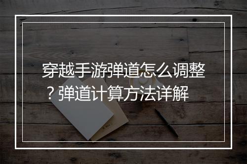 穿越手游弹道怎么调整？弹道计算方法详解