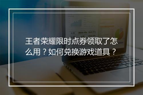 王者荣耀限时点券领取了怎么用？如何兑换游戏道具？