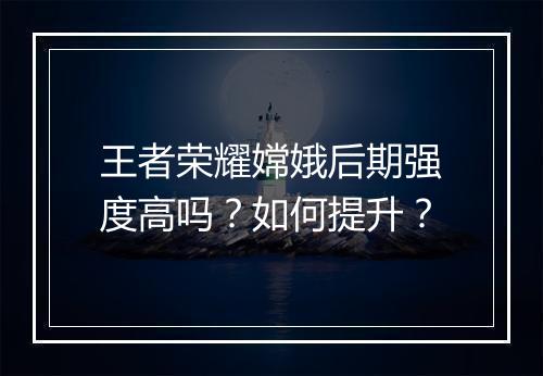 王者荣耀嫦娥后期强度高吗?如何提升?