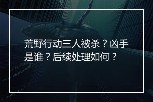 荒野行动三人被杀?凶手是谁?后续处理如何?