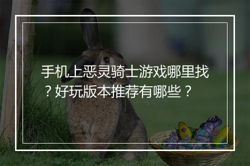 手机上恶灵骑士游戏哪里找?好玩版本推荐有哪些?