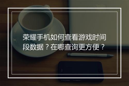 荣耀手机如何查看游戏时间段数据？在哪查询更方便？