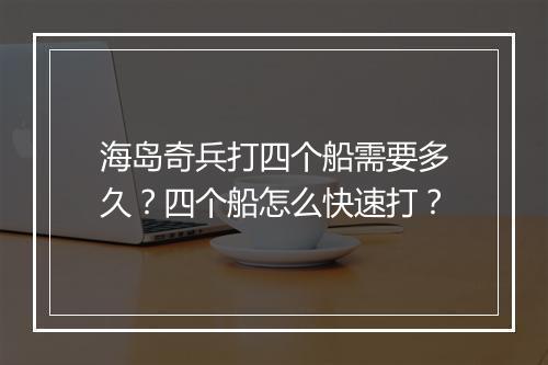 海岛奇兵打四个船需要多久？四个船怎么快速打？