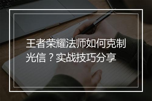 王者荣耀法师如何克制光信?实战技巧分享