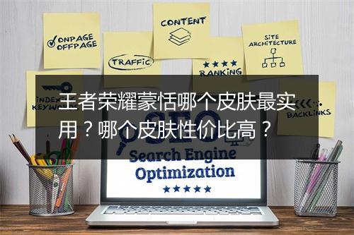 王者荣耀蒙恬哪个皮肤最实用?哪个皮肤性价比高?