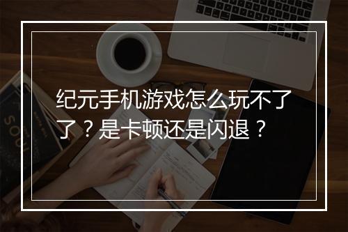 纪元手机游戏怎么玩不了了?是卡顿还是闪退?