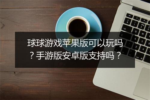 球球游戏苹果版可以玩吗?手游版安卓版支持吗?