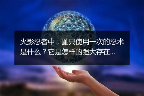 火影忍者中，鼬只使用一次的忍术是什么？它是怎样的强大存在？