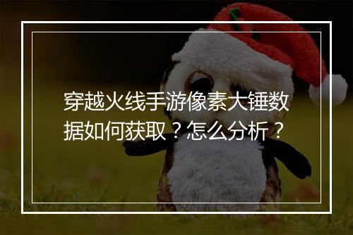 穿越火线手游像素大锤数据如何获取？怎么分析？