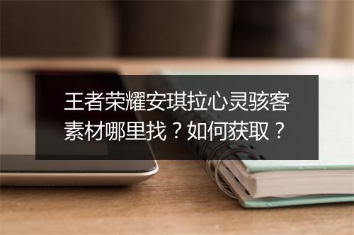 王者荣耀安琪拉心灵骇客素材哪里找?如何获取?