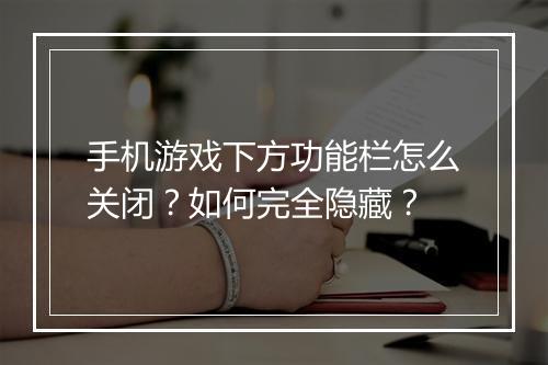 手机游戏下方功能栏怎么关闭?如何完全隐藏?