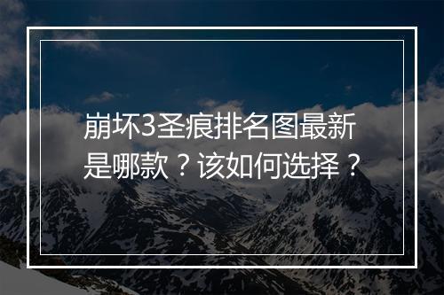 崩坏3圣痕排名图最新是哪款?该如何选择?