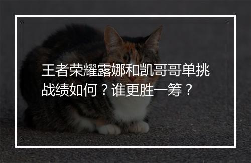 王者荣耀露娜和凯哥哥单挑战绩如何？谁更胜一筹？