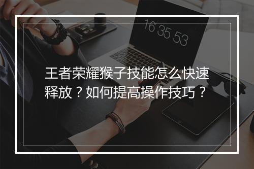 王者荣耀猴子技能怎么快速释放?如何提高操作技巧?