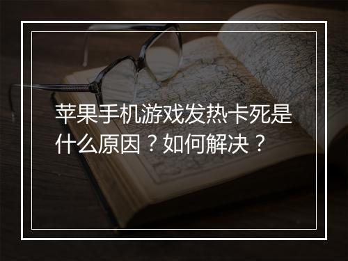 苹果手机游戏发热卡死是什么原因?如何解决?