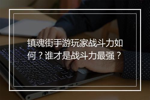 镇魂街手游玩家战斗力如何？谁才是战斗力最强？