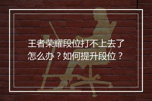王者荣耀段位打不上去了怎么办？如何提升段位？