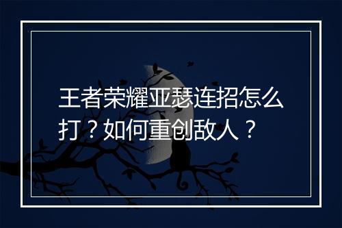 王者荣耀亚瑟连招怎么打？如何重创敌人？