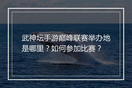 武神坛手游巅峰联赛举办地是哪里?如何参加比赛?