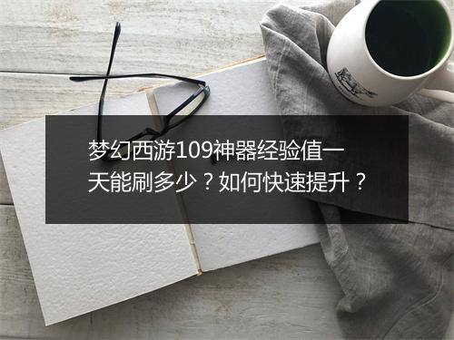 梦幻西游109神器经验值一天能刷多少？如何快速提升？