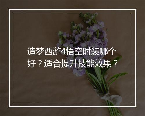 造梦西游4悟空时装哪个好?适合提升技能效果?