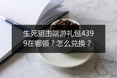 生死狙击端游礼包4399在哪领?怎么兑换?