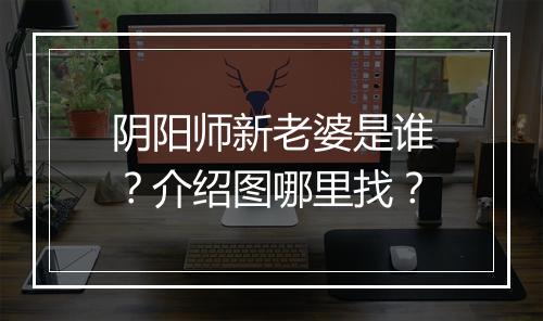 阴阳师新老婆是谁?介绍图哪里找?