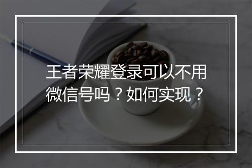 王者荣耀登录可以不用微信号吗？如何实现？