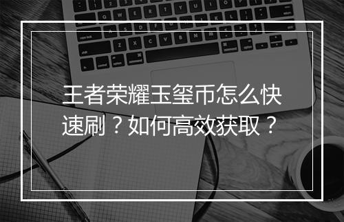 王者荣耀玉玺币怎么快速刷？如何高效获取？