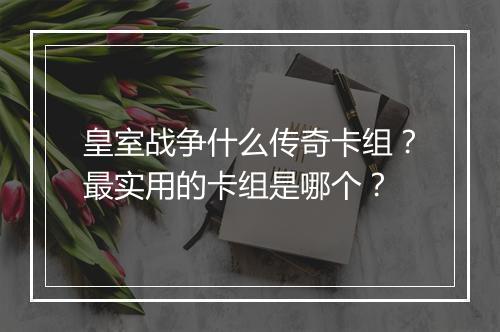 皇室战争什么传奇卡组？最实用的卡组是哪个？
