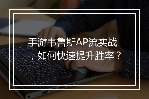 手游韦鲁斯AP流实战,如何快速提升胜率?