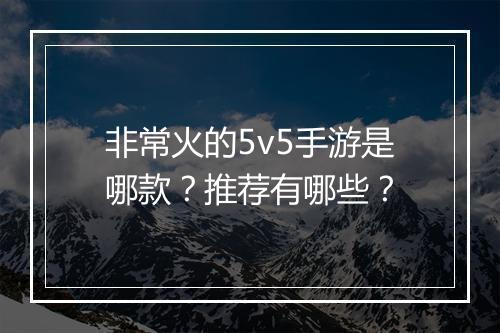 非常火的5v5手游是哪款?推荐有哪些?