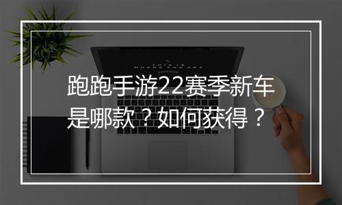 跑跑手游22赛季新车是哪款?如何获得?